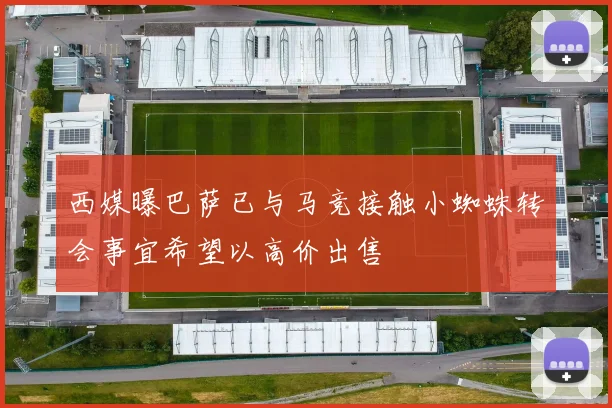 西媒曝巴萨已与马竞接触小蜘蛛转会事宜希望以高价出售