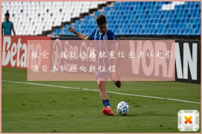 板仓滉接过远藤航重任全力以赴引领日本队迈向新征程