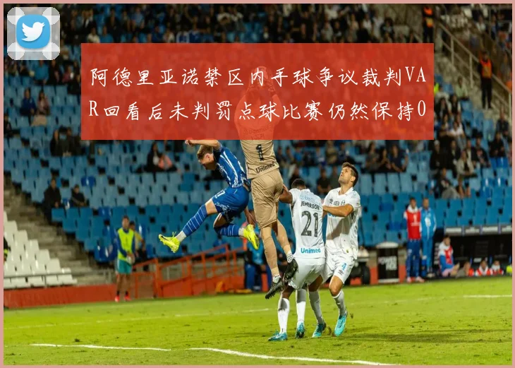 阿德里亚诺禁区内手球争议裁判VAR回看后未判罚点球比赛仍然保持0-0平局