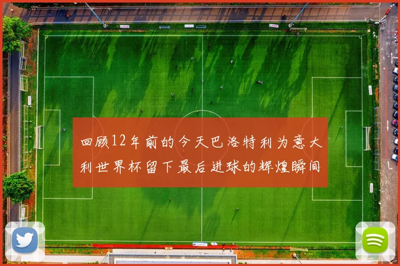 回顾12年前的今天巴洛特利为意大利世界杯留下最后进球的辉煌瞬间
