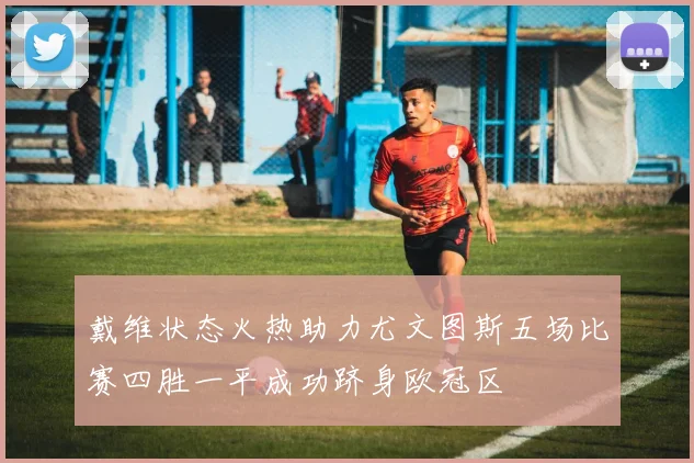 戴维状态火热助力尤文图斯五场比赛四胜一平成功跻身欧冠区