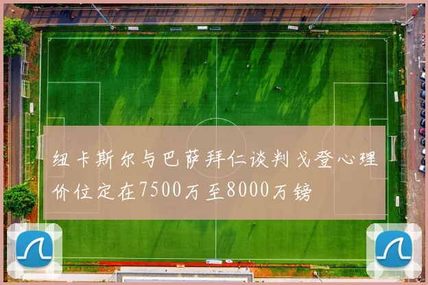纽卡斯尔与巴萨拜仁谈判戈登心理价位定在7500万至8000万镑