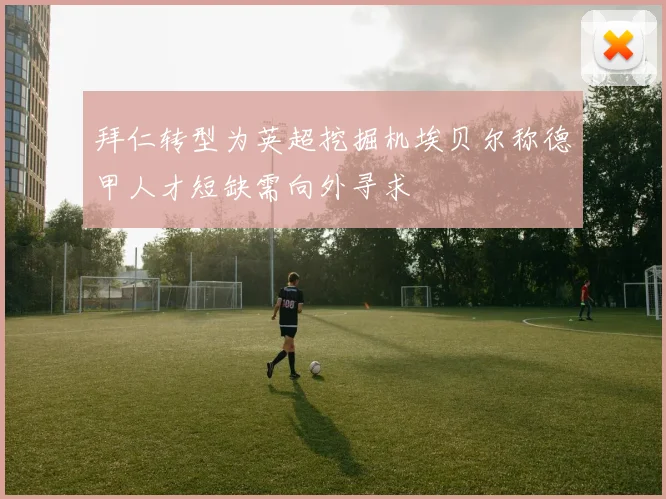 拜仁转型为英超挖掘机埃贝尔称德甲人才短缺需向外寻求