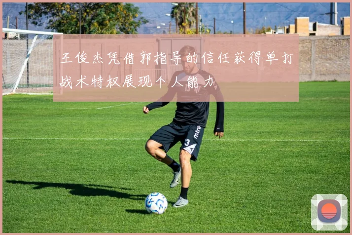 王俊杰凭借郭指导的信任获得单打战术特权展现个人能力