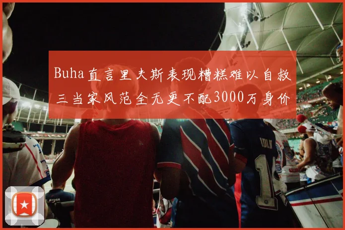 Buha直言里夫斯表现糟糕难以自救三当家风范全无更不配3000万身价