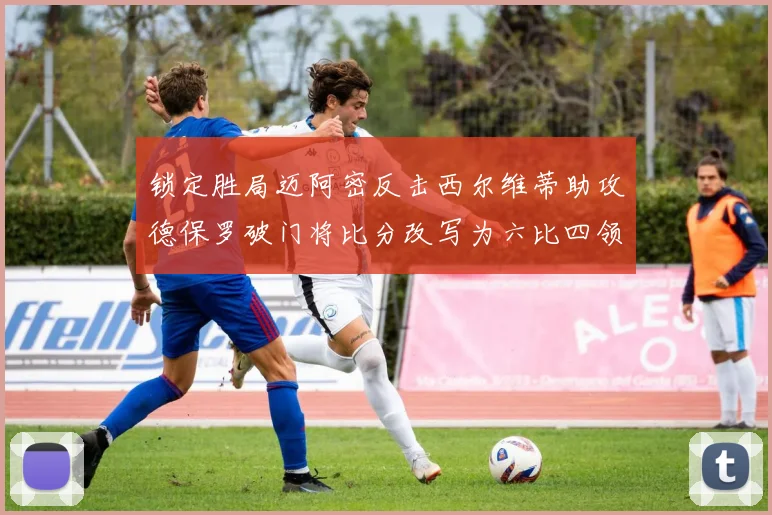 锁定胜局迈阿密反击西尔维蒂助攻德保罗破门将比分改写为六比四领先费城