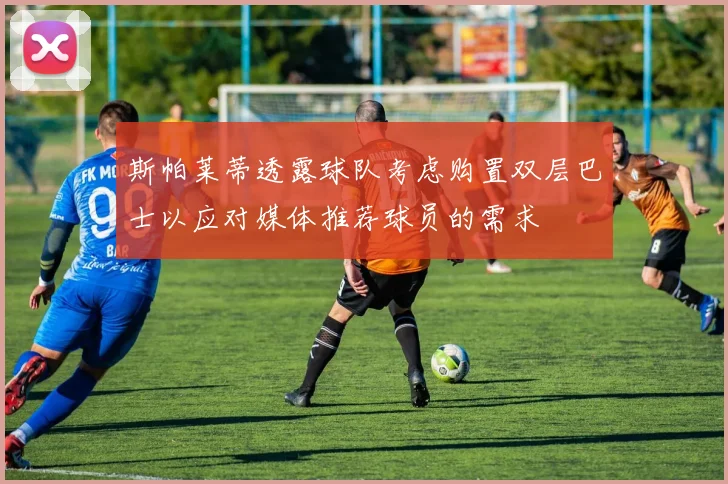 斯帕莱蒂透露球队考虑购置双层巴士以应对媒体推荐球员的需求