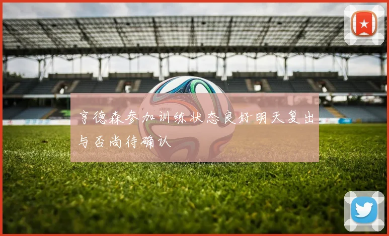 亨德森参加训练状态良好明天复出与否尚待确认