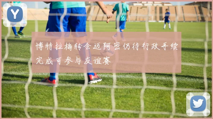 博特拉梅转会迈阿密仍待行政手续完成可参与友谊赛