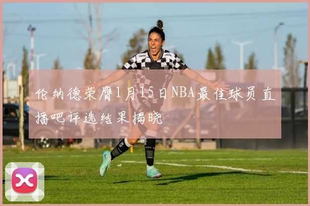 伦纳德荣膺1月15日NBA最佳球员直播吧评选结果揭晓