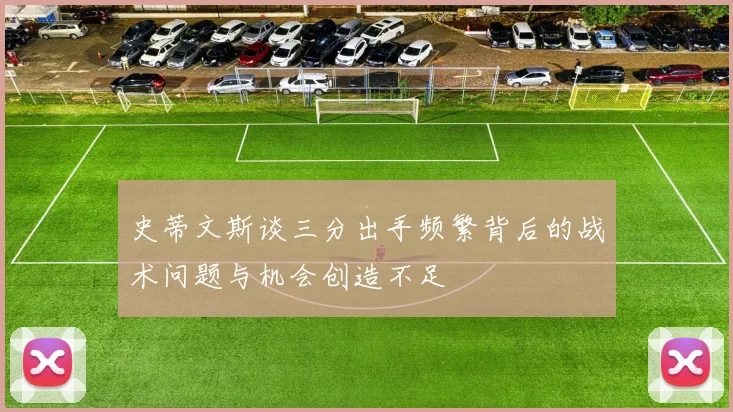 史蒂文斯谈三分出手频繁背后的战术问题与机会创造不足