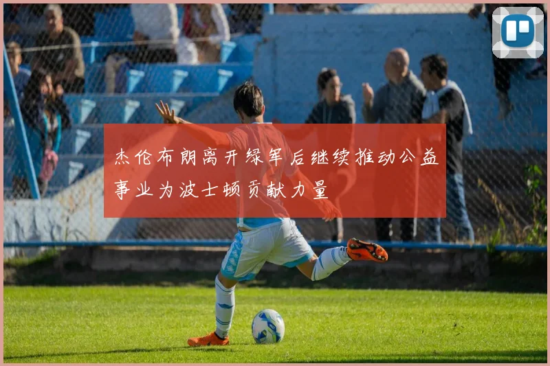 杰伦布朗离开绿军后继续推动公益事业为波士顿贡献力量