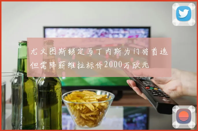 尤文图斯锁定马丁内斯为门将首选但需降薪维拉标价2000万欧元