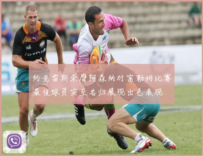 约克雷斯荣膺阿森纳对富勒姆比赛最佳球员实至名归展现出色表现