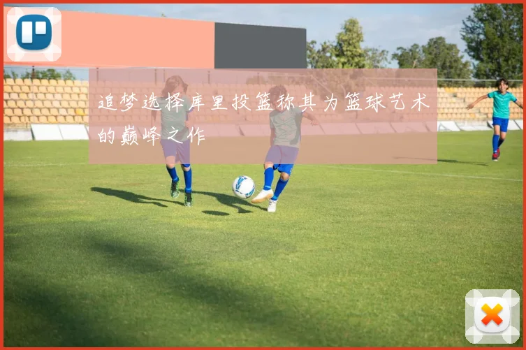 追梦选择库里投篮称其为篮球艺术的巅峰之作