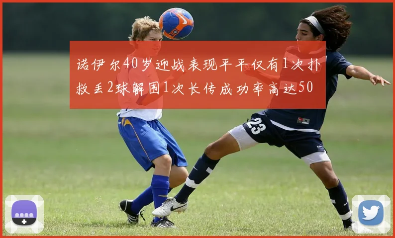 诺伊尔40岁迎战表现平平仅有1次扑救丢2球解围1次长传成功率高达50