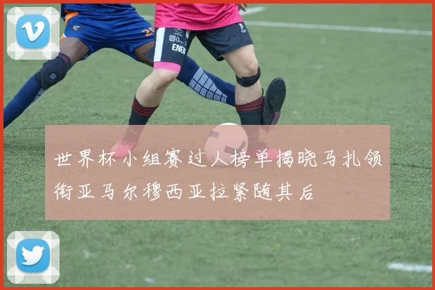 世界杯小组赛过人榜单揭晓马扎领衔亚马尔穆西亚拉紧随其后