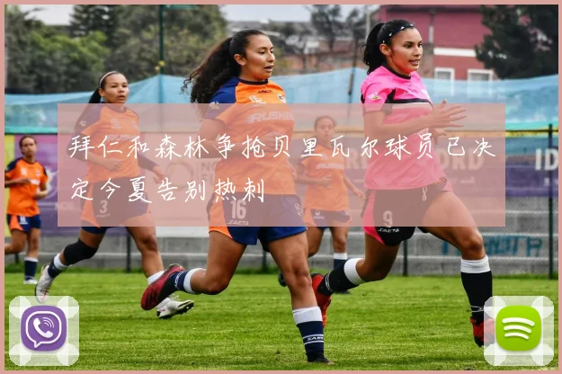 拜仁和森林争抢贝里瓦尔球员已决定今夏告别热刺