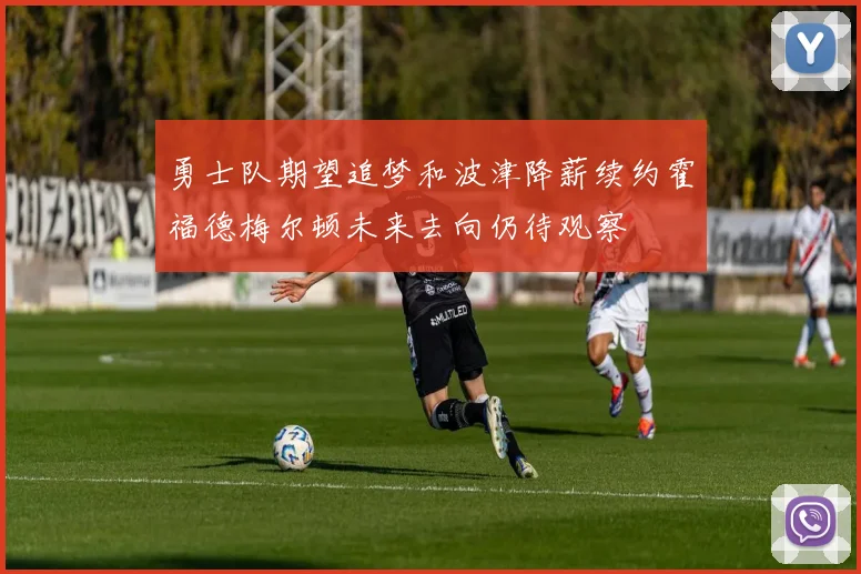 勇士队期望追梦和波津降薪续约霍福德梅尔顿未来去向仍待观察