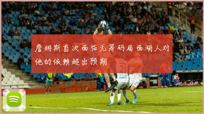 詹姆斯首次面临无筹码局面湖人对他的依赖超出预期