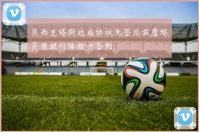 贝西克塔斯达成协议免签厄兹詹球员将进行体检并签约