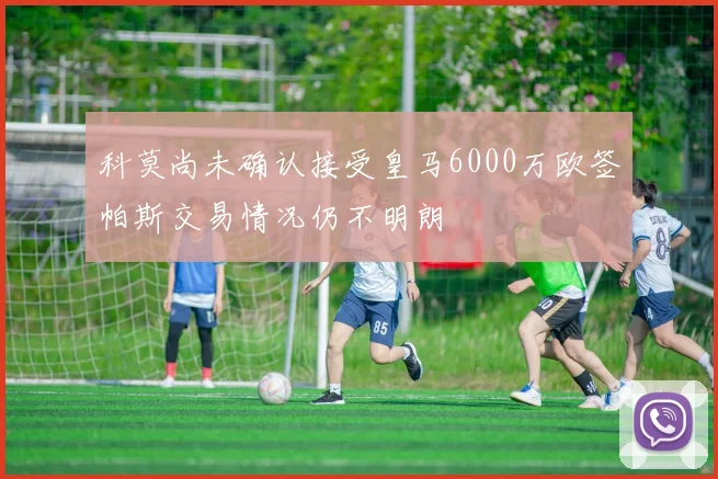 科莫尚未确认接受皇马6000万欧签帕斯交易情况仍不明朗