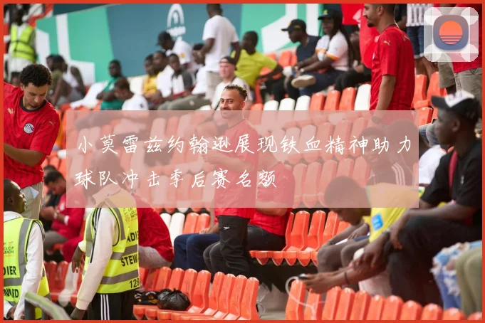 小莫雷兹约翰逊展现铁血精神助力球队冲击季后赛名额