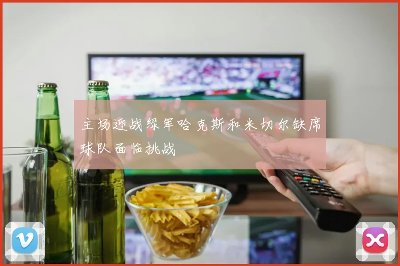主场迎战绿军哈克斯和米切尔缺席球队面临挑战