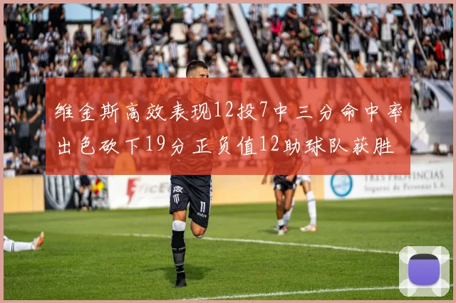 维金斯高效表现12投7中三分命中率出色砍下19分正负值12助球队获胜