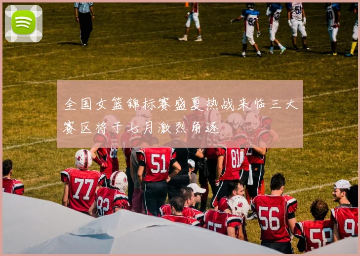 全国女篮锦标赛盛夏热战来临三大赛区将于七月激烈角逐