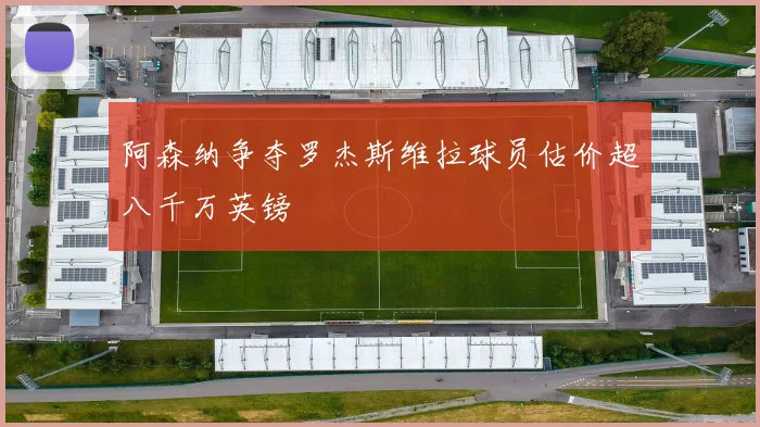 阿森纳争夺罗杰斯维拉球员估价超八千万英镑