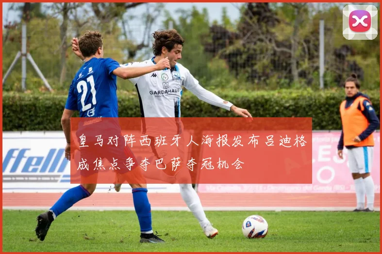 皇马对阵西班牙人海报发布吕迪格成焦点争夺巴萨夺冠机会