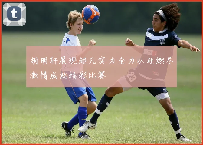 胡明轩展现超凡实力全力以赴燃尽激情成就精彩比赛